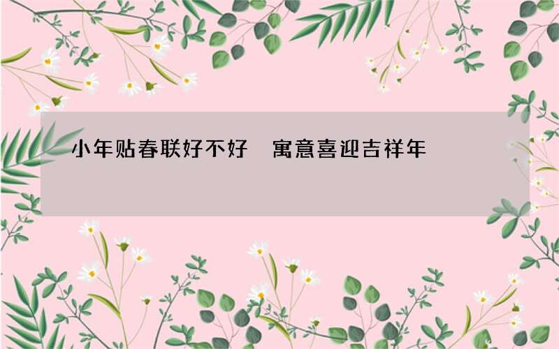 小年贴春联好不好 寓意喜迎吉祥年